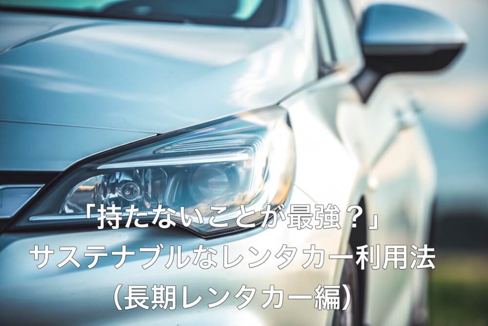 「持たないことが最強？」サステナブルなレンタカー利用法（長期レンタカー編）