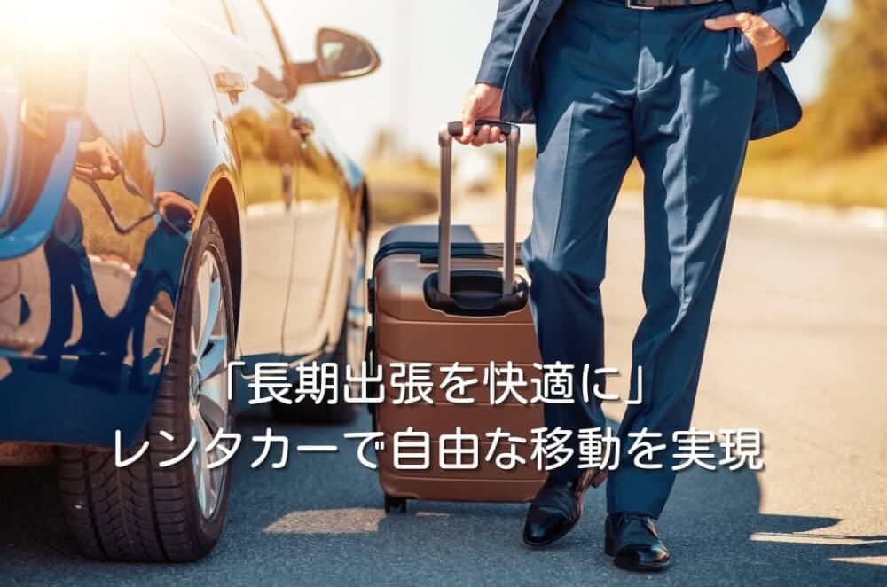 「長期出張を快適に」レンタカーで自由な移動を実現