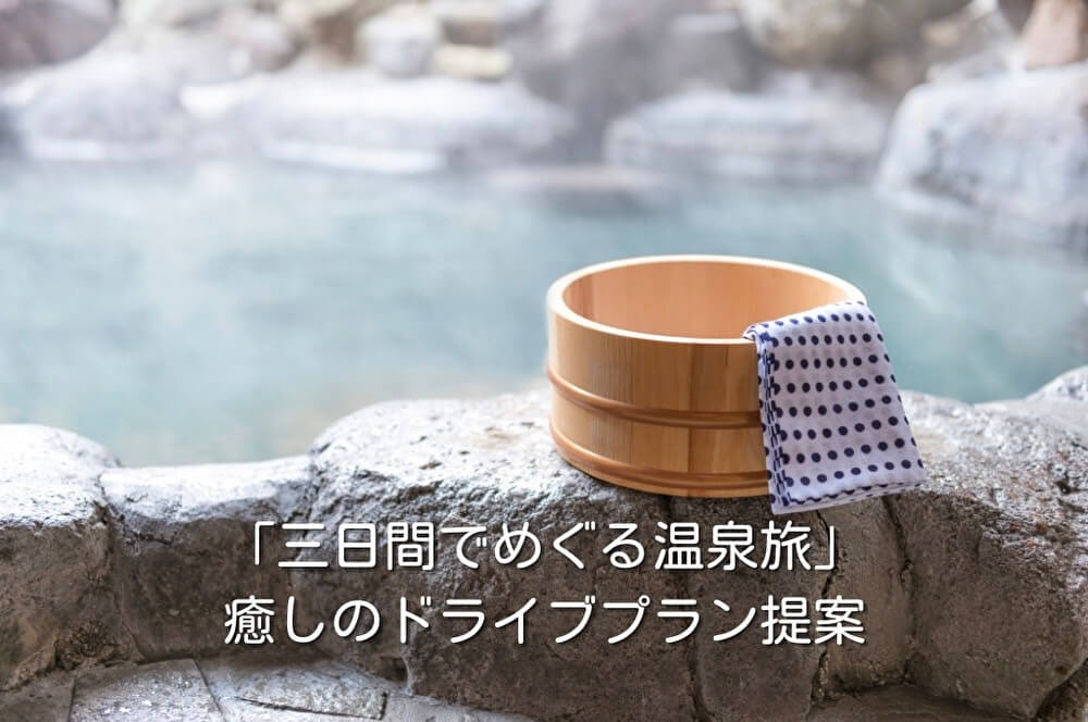 「三日間でめぐる温泉旅」癒しのドライブプラン提案