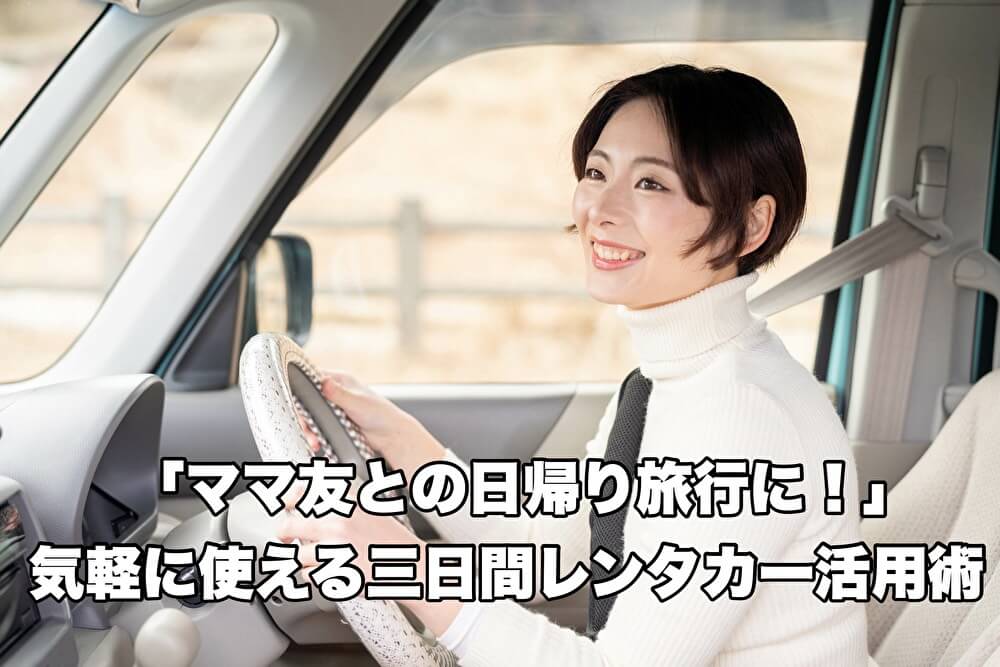 「ママ友との日帰り旅行に！」気軽に使える三日間レンタカー活用術