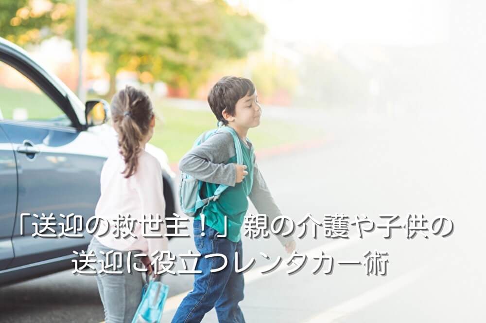 「送迎の救世主！」親の介護や子供の送迎に役立つレンタカー術
