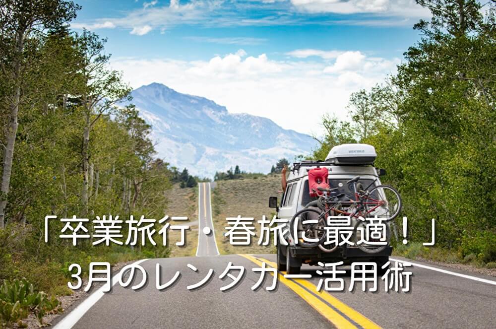 「卒業旅行・春旅に最適！」3月のレンタカー活用術