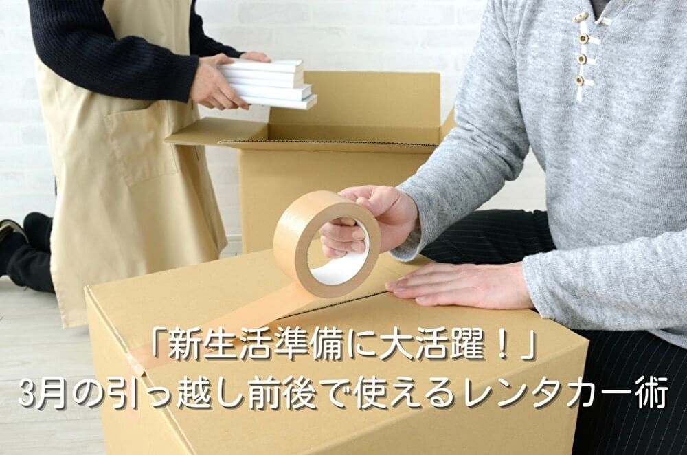 「新生活準備に大活躍！」3月の引っ越し前後で使えるレンタカー術