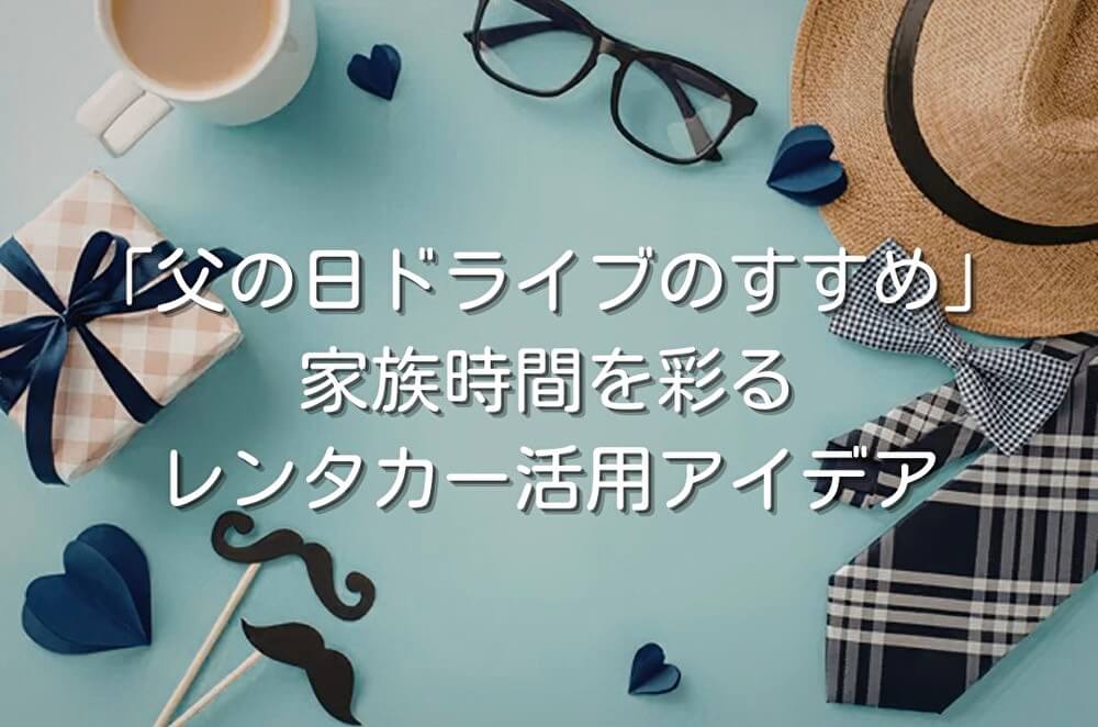 「父の日ドライブのすすめ」家族時間を彩るレンタカー活用アイデア