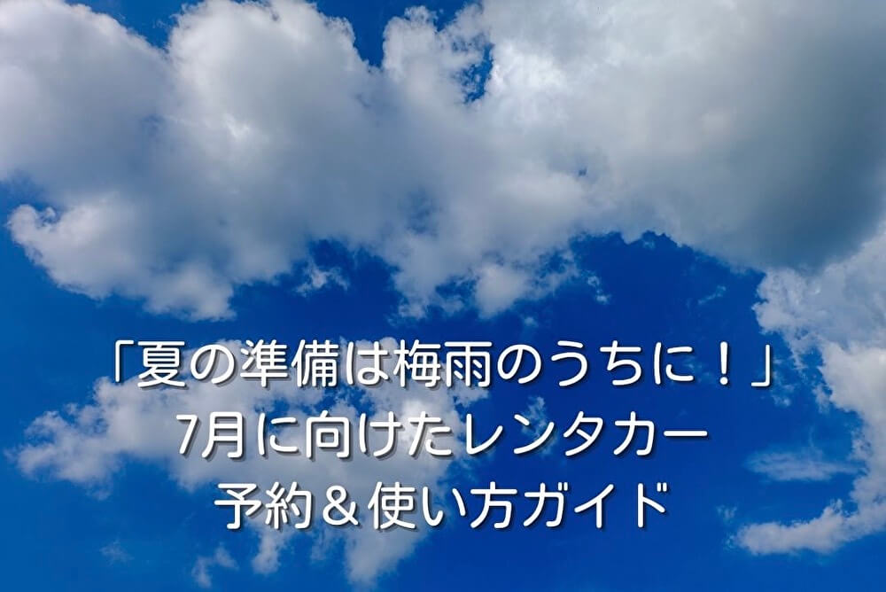 「夏の準備は梅雨のうちに！」7月に向けたレンタカー予約＆使い方ガイド