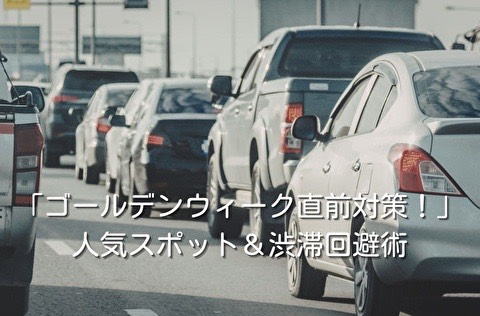「ゴールデンウィーク直前対策！」人気スポット＆渋滞回避術