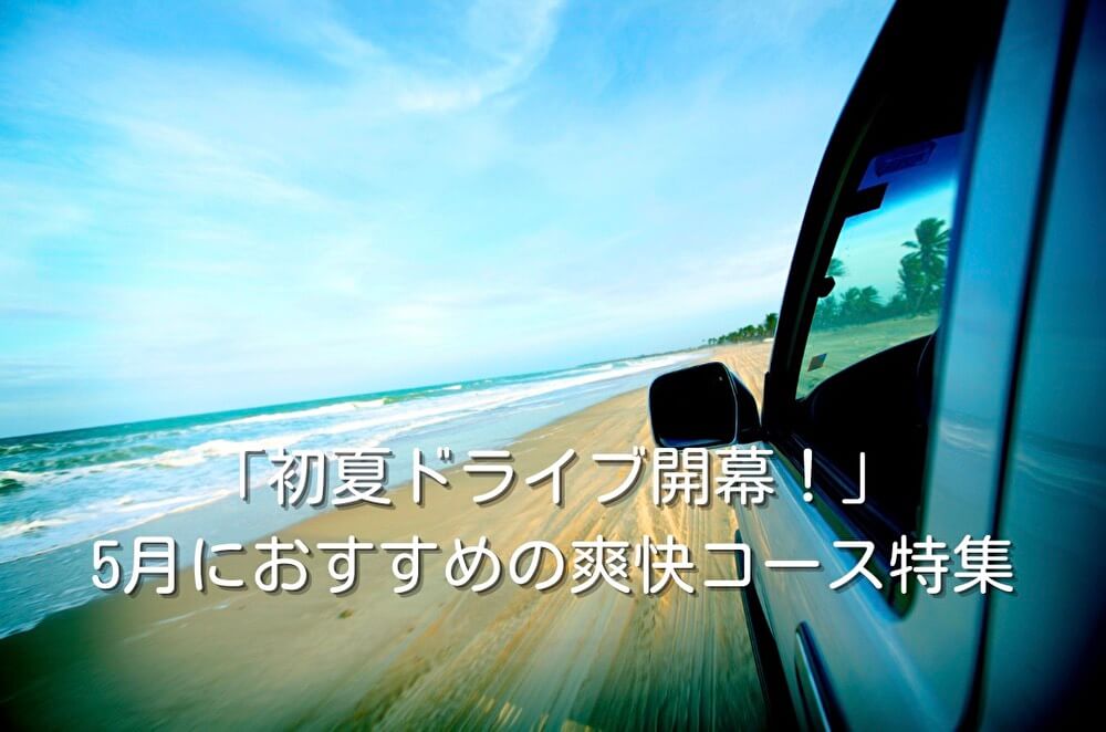 「初夏ドライブ開幕！」5月におすすめの爽快コース特集