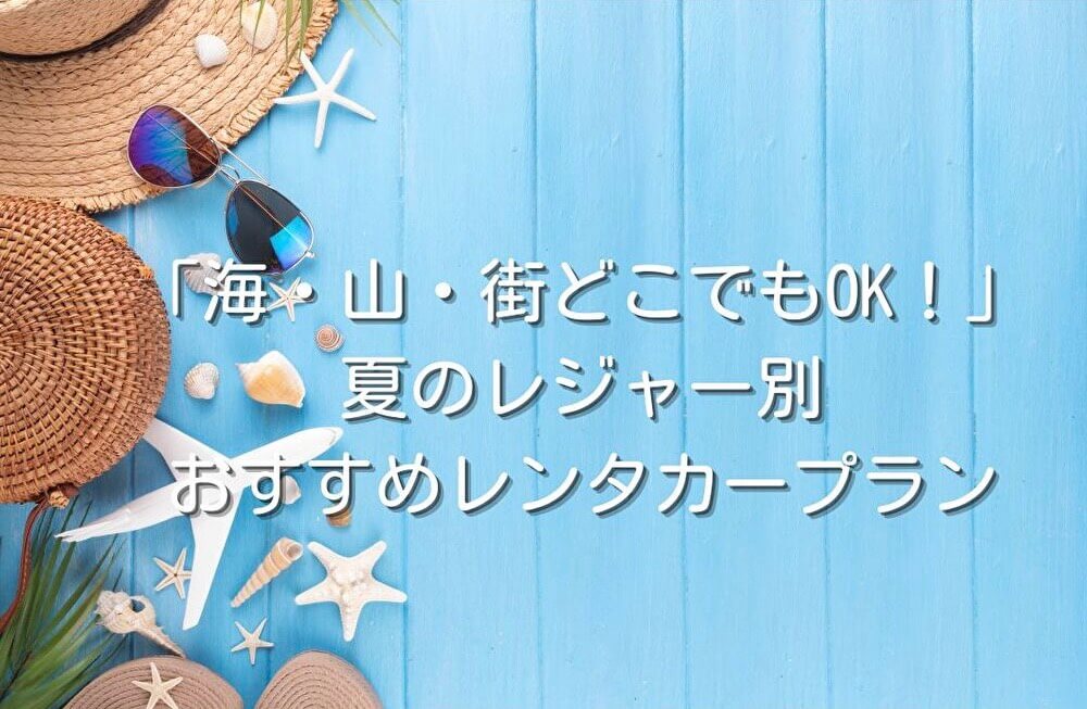 「海・山・街どこでもOK!」夏のレジャー別おすすめレンタカープラン