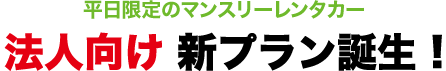 平日限定のマンスリーレンタカー法人向け 新プラン誕生 !