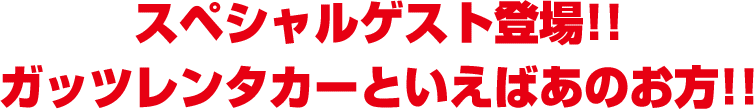 スペシャルゲスト登場!!ガッツレンタカーといえばあのお方!!